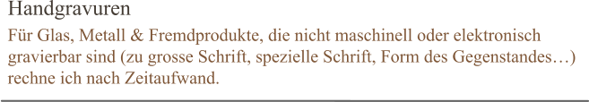 Handgravuren Für Glas, Metall & Fremdprodukte, die nicht maschinell oder elektronisch gravierbar sind (zu grosse Schrift, spezielle Schrift, Form des Gegenstandes…) rechne ich nach Zeitaufwand.