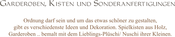 Ordnung darf sein und um das etwas schöner zu gestalten,  gibt es verschiedenste Ideen und Dekoration. Spielkisten aus Holz, Garderoben .. bemalt mit dem Lieblings-Plüschi/ Nuschi ihrer Kleinen. Garderoben, Kisten und Sonderanfertigungen