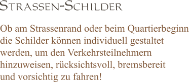 Strassen-Schilder  Ob am Strassenrand oder beim Quartierbeginn die Schilder können individuell gestaltet werden, um den Verkehrsteilnehmern  hinzuweisen, rücksichtsvoll, bremsbereit und vorsichtig zu fahren!