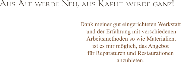 Aus Alt werde Neu, aus Kaput werde ganz! Dank meiner gut eingerichteten Werkstatt  und der Erfahrung mit verschiedenen  Arbeitsmethoden so wie Materialien,  ist es mir möglich, das Angebot  für Reparaturen und Restaurationen anzubieten.